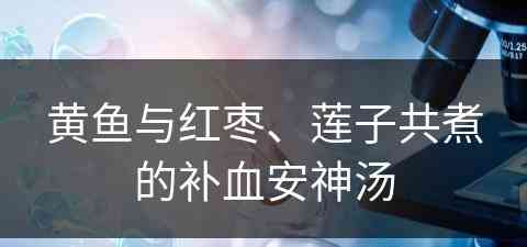 黄鱼与红枣、莲子共煮的补血安神汤